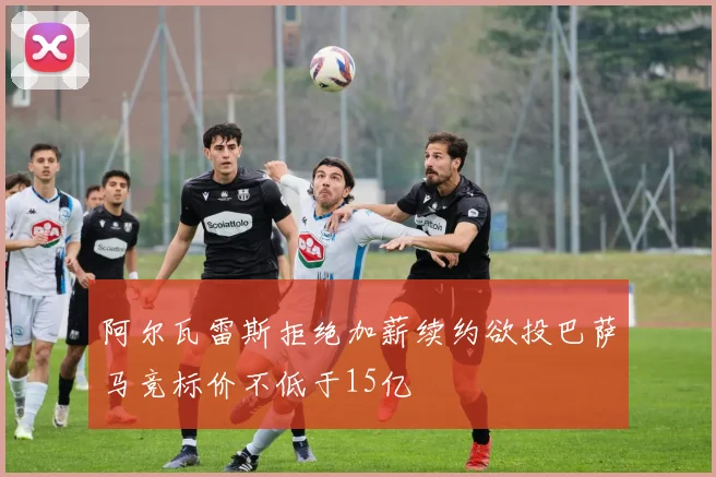 阿尔瓦雷斯拒绝加薪续约欲投巴萨马竞标价不低于15亿