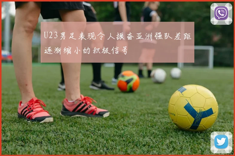 U23男足表现令人振奋亚洲强队差距逐渐缩小的积极信号