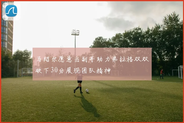马绍尔愿意当副手助力弗拉格双双砍下30分展现团队精神