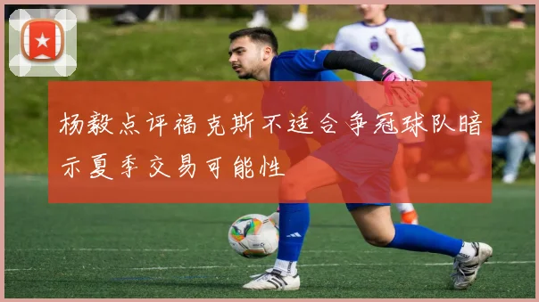 杨毅点评福克斯不适合争冠球队暗示夏季交易可能性