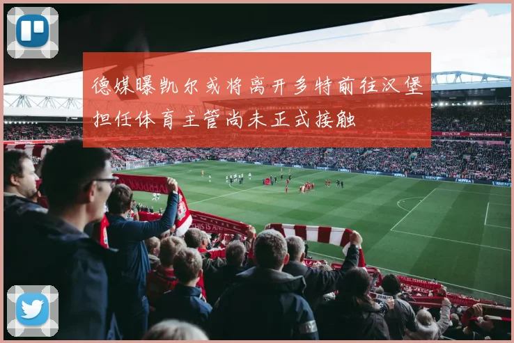 德媒曝凯尔或将离开多特前往汉堡担任体育主管尚未正式接触
