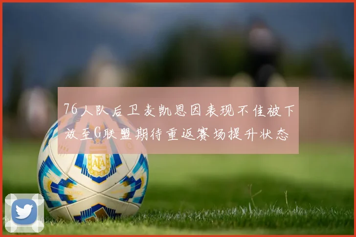 76人队后卫麦凯恩因表现不佳被下放至G联盟期待重返赛场提升状态