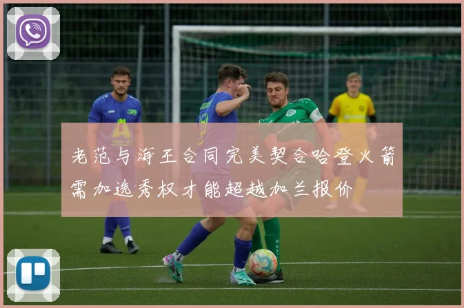 老范与海王合同完美契合哈登火箭需加选秀权才能超越加兰报价