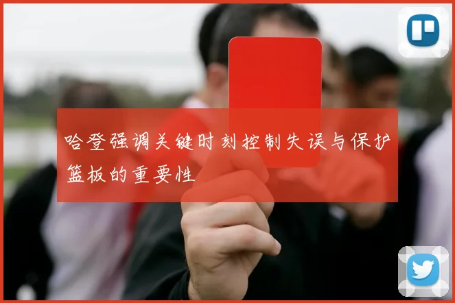 哈登强调关键时刻控制失误与保护篮板的重要性