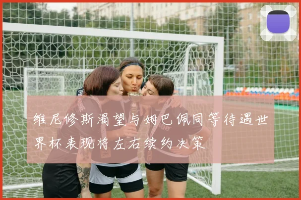 维尼修斯渴望与姆巴佩同等待遇世界杯表现将左右续约决策