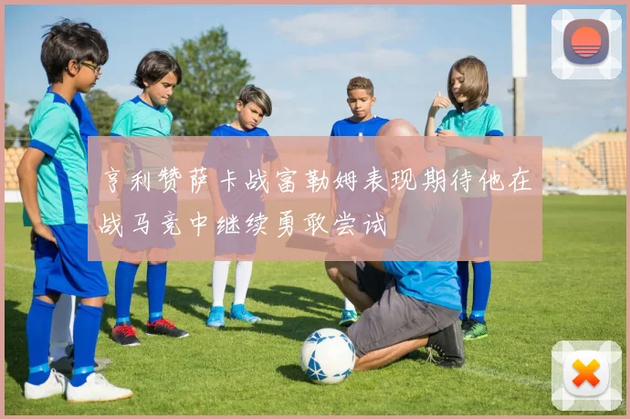 亨利赞萨卡战富勒姆表现期待他在战马竞中继续勇敢尝试