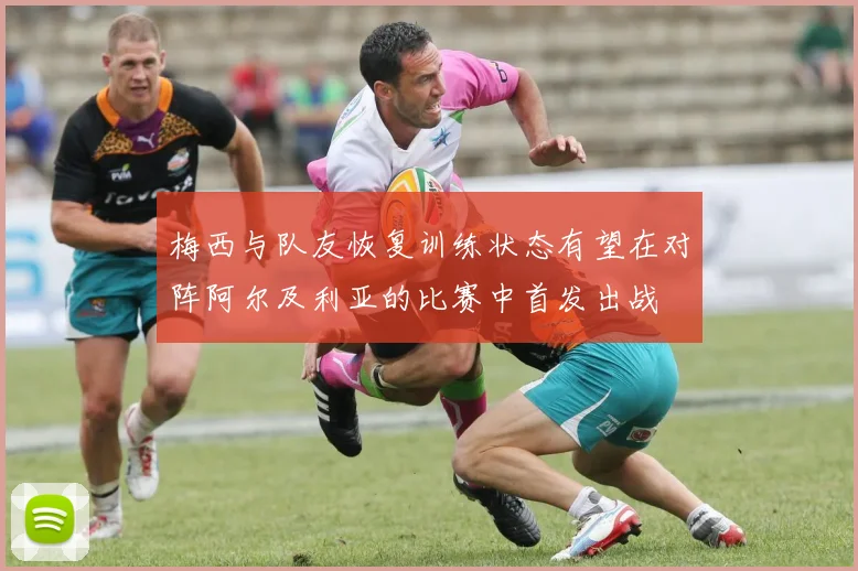 梅西与队友恢复训练状态有望在对阵阿尔及利亚的比赛中首发出战