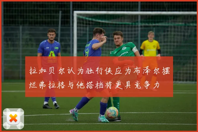 拉加贝尔认为独行侠应为布泽尔摆烂弗拉格与他搭档将更具竞争力