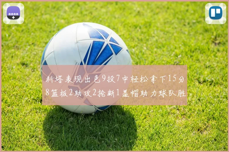 科塔表现出色9投7中轻松拿下15分8篮板2助攻2抢断1盖帽助力球队胜利