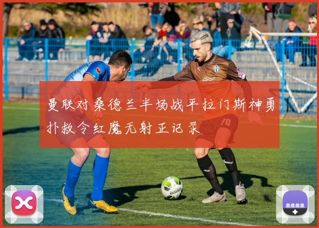 曼联对桑德兰半场战平拉门斯神勇扑救令红魔无射正记录