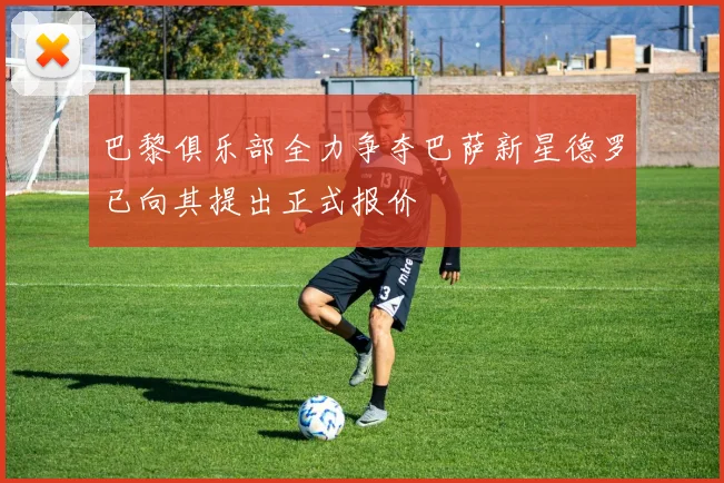 巴黎俱乐部全力争夺巴萨新星德罗已向其提出正式报价