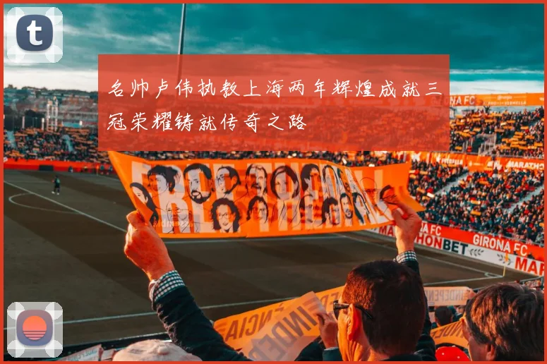 名帅卢伟执教上海两年辉煌成就三冠荣耀铸就传奇之路