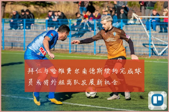 拜仁与哈维费尔南德斯续约完成球员或将外租离队发展新机会